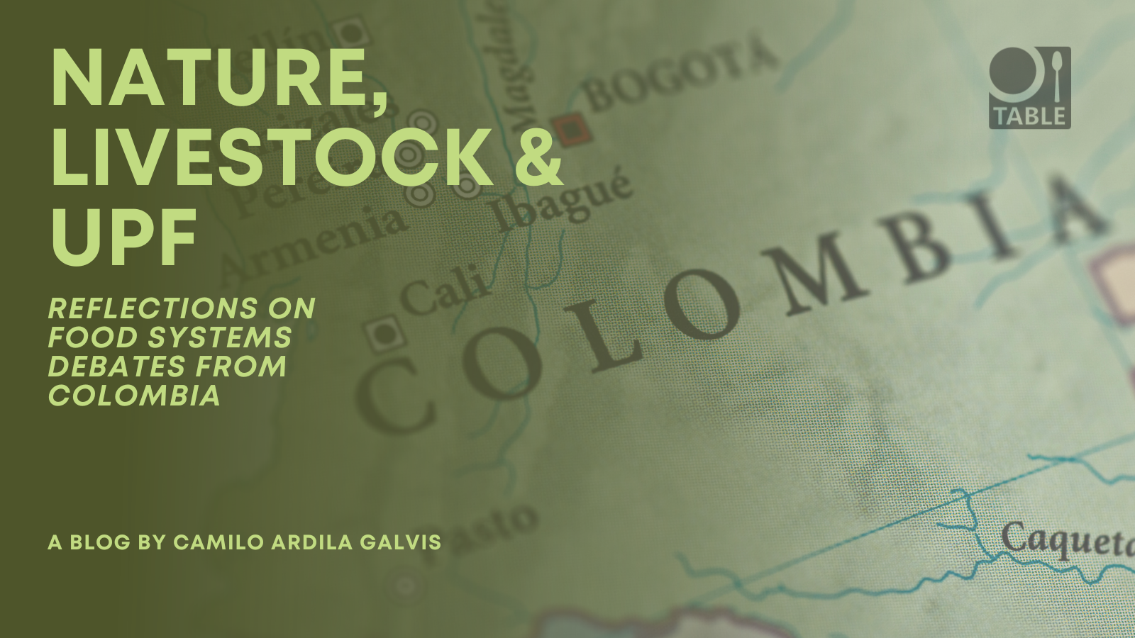 A flyer for the new TABLE blog "Nature, livestock & UPF: Reflections on food systems debates from Colombia" by Camilo Ardila Galvis. 