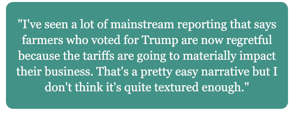 Quote from Jesse Hirsch: "I've seen a lot of mainstream reporting that says farmers who voted for Trump are now regretful because the tariffs are going to materially impact their business. That's a pretty easy narrative but I don't think it's quite textured enough."
