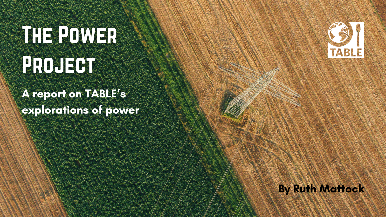 A flyer for The Power Project report from TABLE by Ruth Mattock. Background photo is a birds eye view of a field and electrical pylon by Max Bottinger via Unsplash.